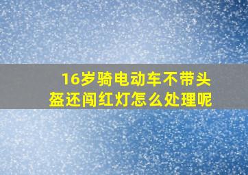 16岁骑电动车不带头盔还闯红灯怎么处理呢