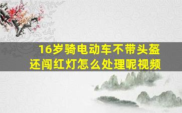 16岁骑电动车不带头盔还闯红灯怎么处理呢视频