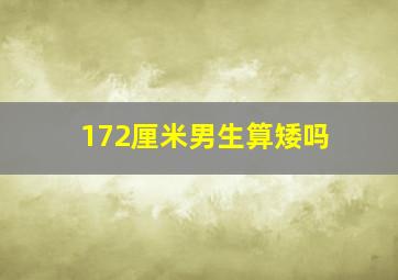 172厘米男生算矮吗