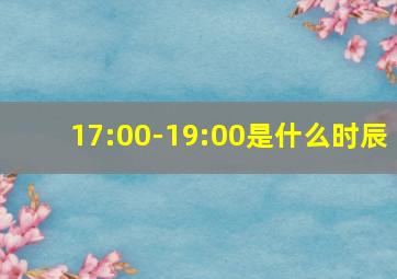 17:00-19:00是什么时辰