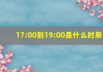 17:00到19:00是什么时辰