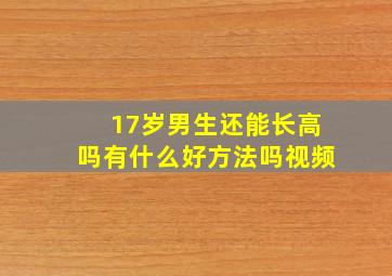 17岁男生还能长高吗有什么好方法吗视频