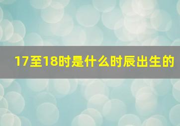 17至18时是什么时辰出生的