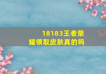 18183王者荣耀领取皮肤真的吗