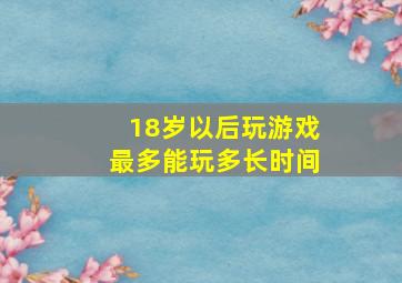 18岁以后玩游戏最多能玩多长时间