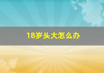 18岁头大怎么办