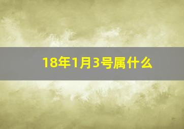 18年1月3号属什么