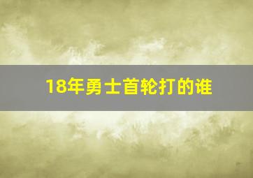 18年勇士首轮打的谁