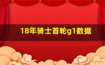 18年骑士首轮g1数据