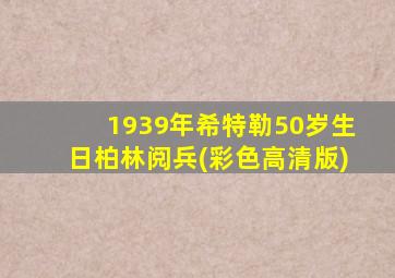 1939年希特勒50岁生日柏林阅兵(彩色高清版)