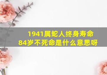 1941属蛇人终身寿命84岁不死命是什么意思呀