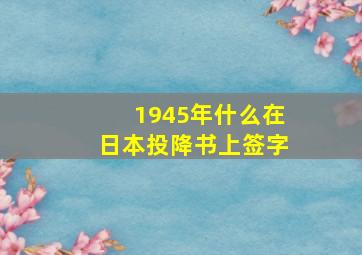 1945年什么在日本投降书上签字