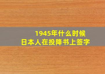 1945年什么时候日本人在投降书上签字