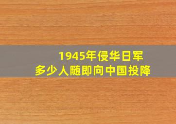 1945年侵华日军多少人随即向中国投降