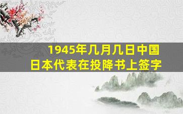 1945年几月几日中国日本代表在投降书上签字