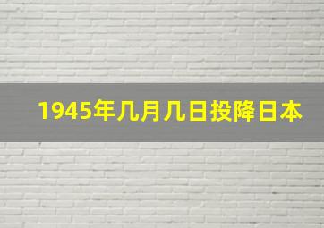 1945年几月几日投降日本