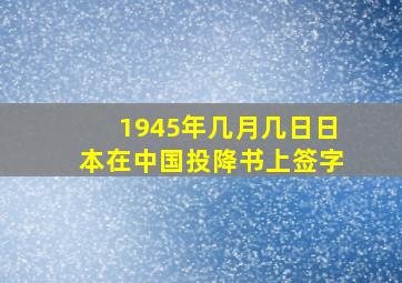 1945年几月几日日本在中国投降书上签字