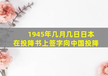 1945年几月几日日本在投降书上签字向中国投降