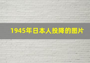 1945年日本人投降的图片