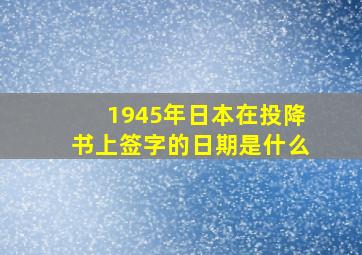 1945年日本在投降书上签字的日期是什么