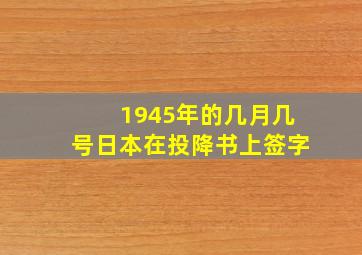 1945年的几月几号日本在投降书上签字