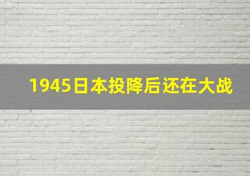 1945日本投降后还在大战