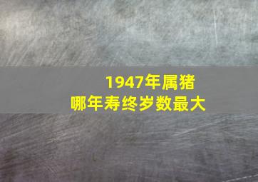 1947年属猪哪年寿终岁数最大