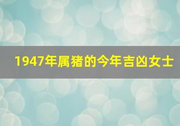 1947年属猪的今年吉凶女士