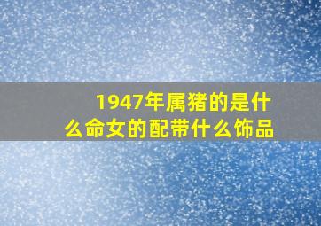 1947年属猪的是什么命女的配带什么饰品