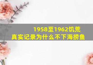 1958至1962饥荒真实记录为什么不下海捞鱼