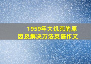 1959年大饥荒的原因及解决方法英语作文