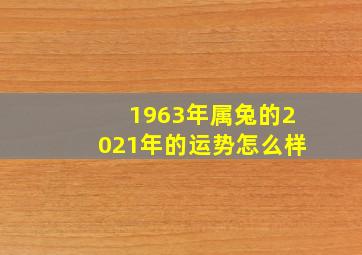 1963年属兔的2021年的运势怎么样