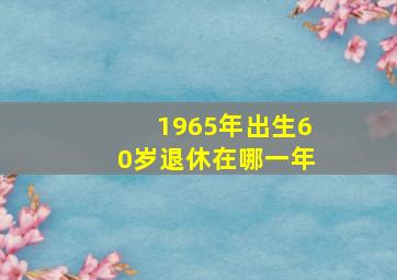 1965年出生60岁退休在哪一年