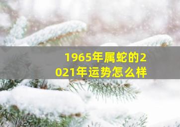 1965年属蛇的2021年运势怎么样