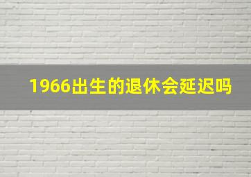 1966出生的退休会延迟吗