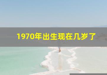 1970年出生现在几岁了