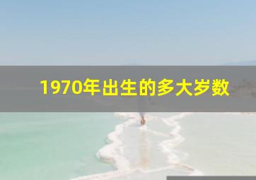 1970年出生的多大岁数