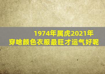 1974年属虎2021年穿啥颜色衣服最旺才运气好呢