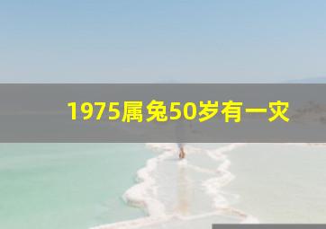 1975属兔50岁有一灾