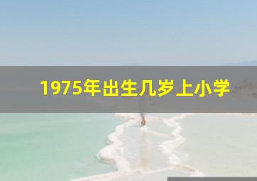 1975年出生几岁上小学