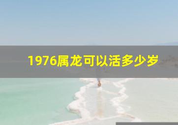 1976属龙可以活多少岁