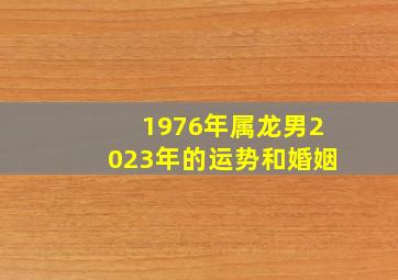 1976年属龙男2023年的运势和婚姻