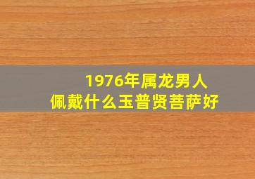 1976年属龙男人佩戴什么玉普贤菩萨好