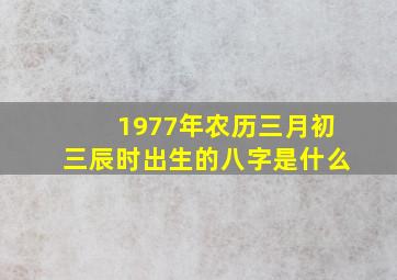 1977年农历三月初三辰时出生的八字是什么