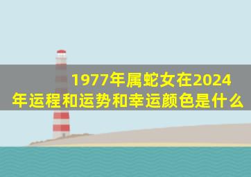 1977年属蛇女在2024年运程和运势和幸运颜色是什么