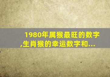 1980年属猴最旺的数字,生肖猴的幸运数字和...