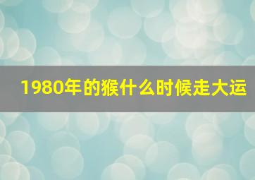 1980年的猴什么时候走大运