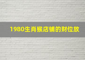 1980生肖猴店铺的财位放