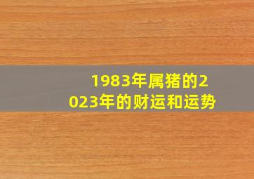 1983年属猪的2023年的财运和运势