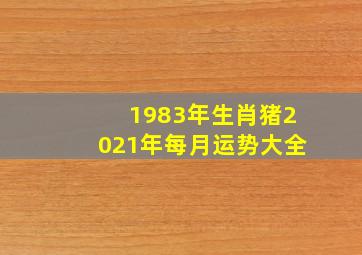 1983年生肖猪2021年每月运势大全